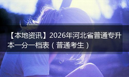 【本地资讯】2026年河北省普通专升本一分一档表（普通考生）