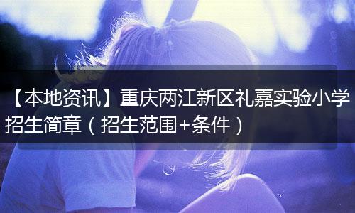 【本地资讯】重庆两江新区礼嘉实验小学招生简章（招生范围+条件）