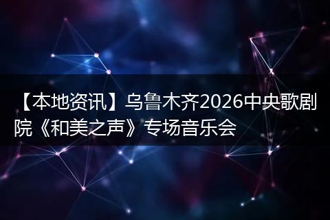【本地资讯】乌鲁木齐2026中央歌剧院《和美之声》专场音乐会