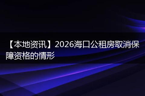 【本地资讯】2026海口公租房取消保障资格的情形
