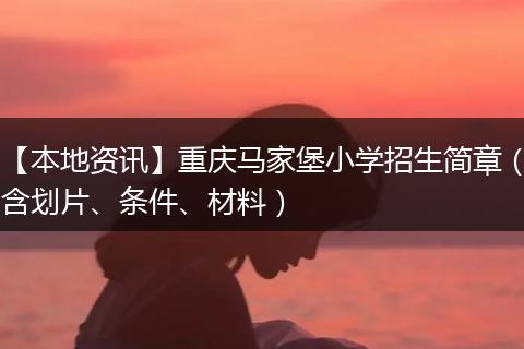 【本地资讯】重庆马家堡小学招生简章（含划片、条件、材料）