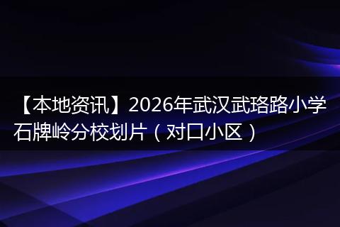 【本地资讯】2026年武汉武珞路小学石牌岭分校划片（对口小区）
