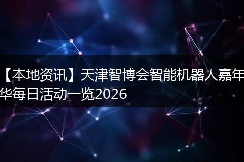 【本地资讯】天津智博会智能机器人嘉年华每日活动一览2026