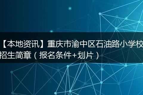 【本地资讯】重庆市渝中区石油路小学校招生简章（报名条件+划片）