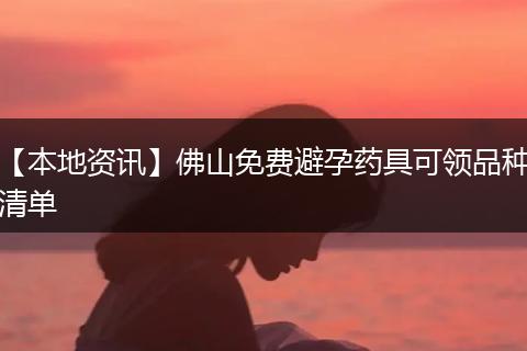 【本地资讯】佛山免费避孕药具可领品种清单