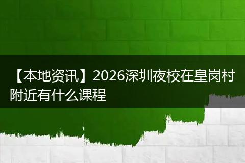 【本地资讯】2026深圳夜校在皇岗村附近有什么课程