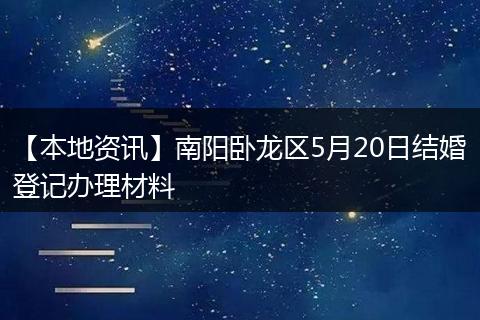 【本地资讯】南阳卧龙区5月20日结婚登记办理材料