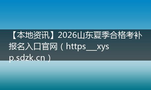 【本地资讯】2026山东夏季合格考补报名入口官网（https___xysp.sdzk.cn）