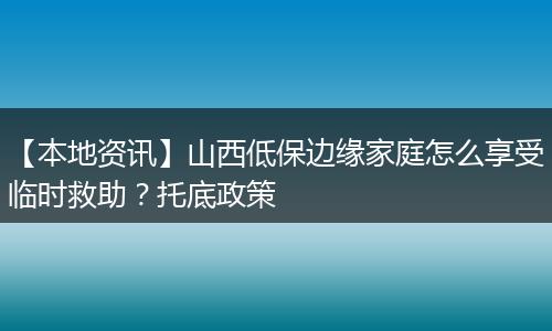 【本地资讯】山西低保边缘家庭怎么享受临时救助？托底政策