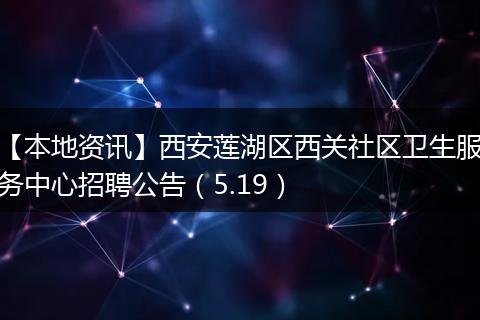 【本地资讯】西安莲湖区西关社区卫生服务中心招聘公告（5.19）
