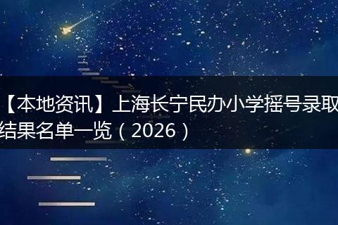 【本地资讯】上海长宁民办小学摇号录取结果名单一览（2026）