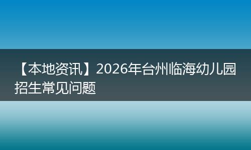 【本地资讯】2026年台州临海幼儿园招生常见问题
