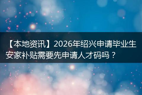 【本地资讯】2026年绍兴申请毕业生安家补贴需要先申请人才码吗？
