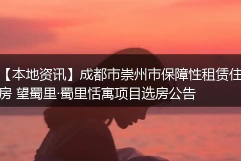 【本地资讯】成都市崇州市保障性租赁住房 望蜀里·蜀里恬寓项目选房公告