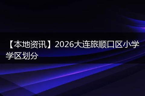 【本地资讯】2026大连旅顺口区小学学区划分