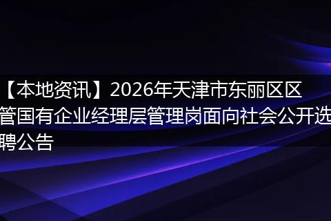【本地资讯】2026年天津市东丽区区管国有企业经理层管理岗面向社会公开选聘公告