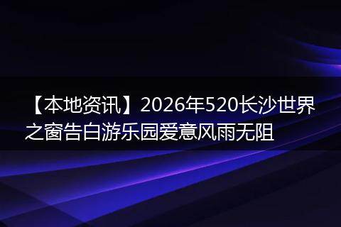 【本地资讯】2026年520长沙世界之窗告白游乐园爱意风雨无阻