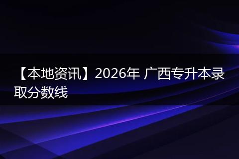 【本地资讯】2026年 广西专升本录取分数线