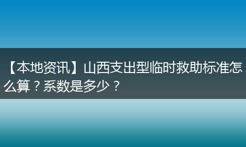 【本地资讯】山西支出型临时救助标准怎么算？系数是多少？