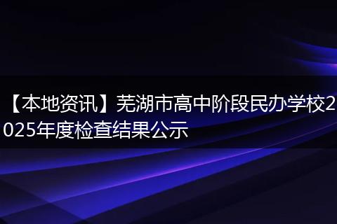 【本地资讯】芜湖市高中阶段民办学校2025年度检查结果公示