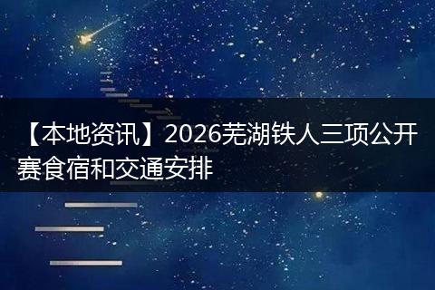 【本地资讯】2026芜湖铁人三项公开赛食宿和交通安排