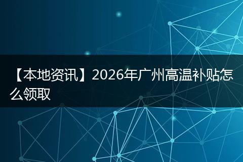 【本地资讯】2026年广州高温补贴怎么领取
