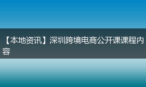 【本地资讯】深圳跨境电商公开课课程内容