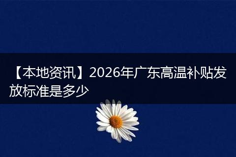 【本地资讯】2026年广东高温补贴发放标准是多少