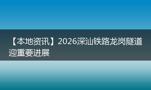 【本地资讯】2026深汕铁路龙岗隧道迎重要进展