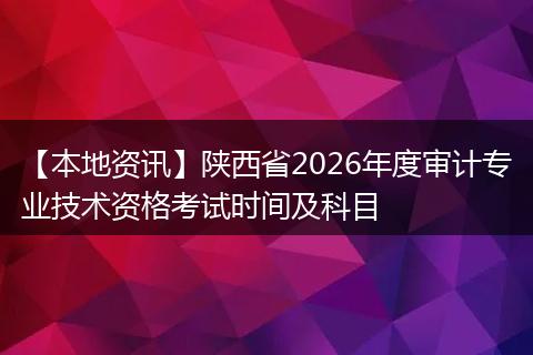 【本地资讯】陕西省2026年度审计专业技术资格考试时间及科目