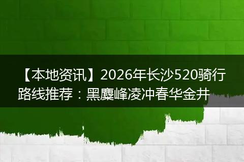 【本地资讯】2026年长沙520骑行路线推荐：黑麋峰凌冲春华金井