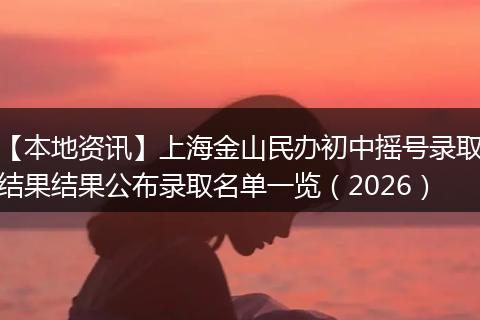 【本地资讯】上海金山民办初中摇号录取结果结果公布录取名单一览（2026）