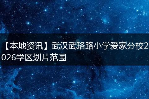 【本地资讯】武汉武珞路小学爱家分校2026学区划片范围