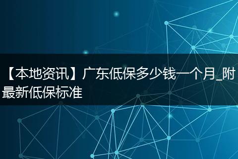 【本地资讯】广东低保多少钱一个月_附最新低保标准