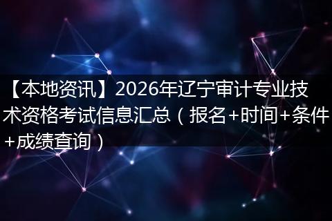 【本地资讯】2026年辽宁审计专业技术资格考试信息汇总（报名+时间+条件+成绩查询）
