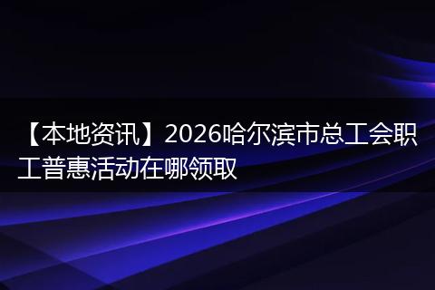 【本地资讯】2026哈尔滨市总工会职工普惠活动在哪领取