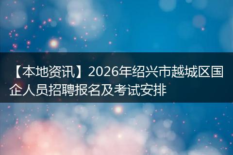 【本地资讯】2026年绍兴市越城区国企人员招聘报名及考试安排