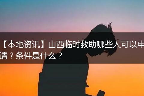 【本地资讯】山西临时救助哪些人可以申请？条件是什么？