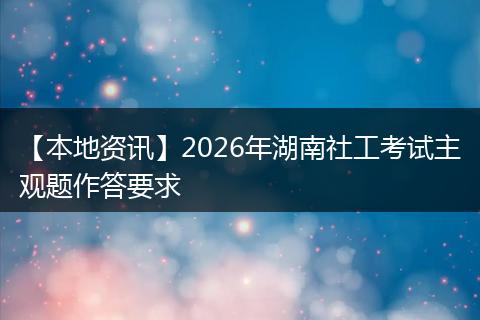 【本地资讯】2026年湖南社工考试主观题作答要求