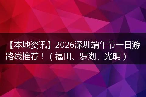 【本地资讯】2026深圳端午节一日游路线推荐！（福田、罗湖、光明）