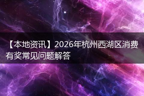 【本地资讯】2026年杭州西湖区消费有奖常见问题解答