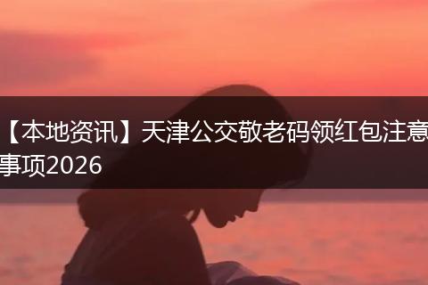 【本地资讯】天津公交敬老码领红包注意事项2026