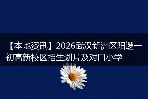 【本地资讯】2026武汉新洲区阳逻一初高新校区招生划片及对口小学