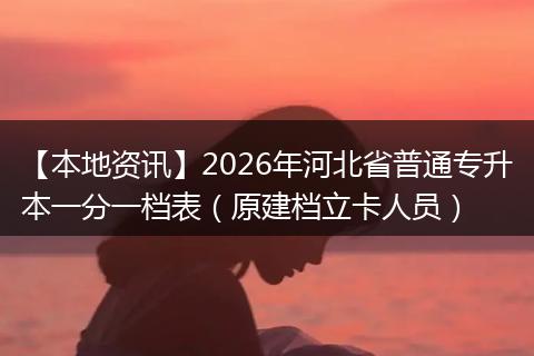 【本地资讯】2026年河北省普通专升本一分一档表（原建档立卡人员）