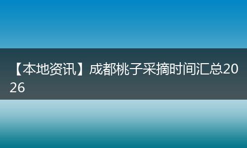 【本地资讯】成都桃子采摘时间汇总2026