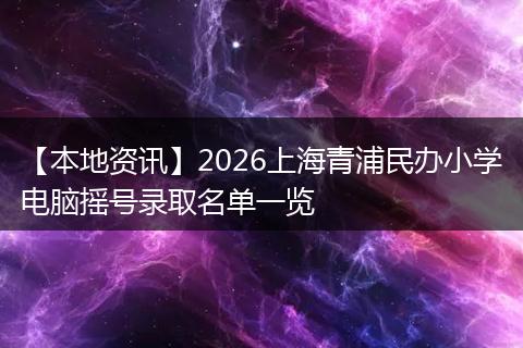 【本地资讯】2026上海青浦民办小学电脑摇号录取名单一览