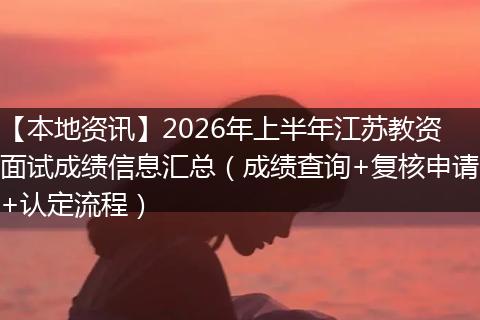 【本地资讯】2026年上半年江苏教资面试成绩信息汇总（成绩查询+复核申请+认定流程）