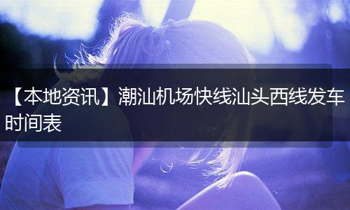 【本地资讯】潮汕机场快线汕头西线发车时间表