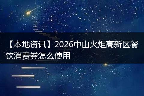 【本地资讯】2026中山火炬高新区餐饮消费券怎么使用