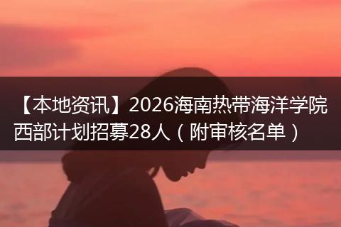 【本地资讯】2026海南热带海洋学院西部计划招募28人（附审核名单）